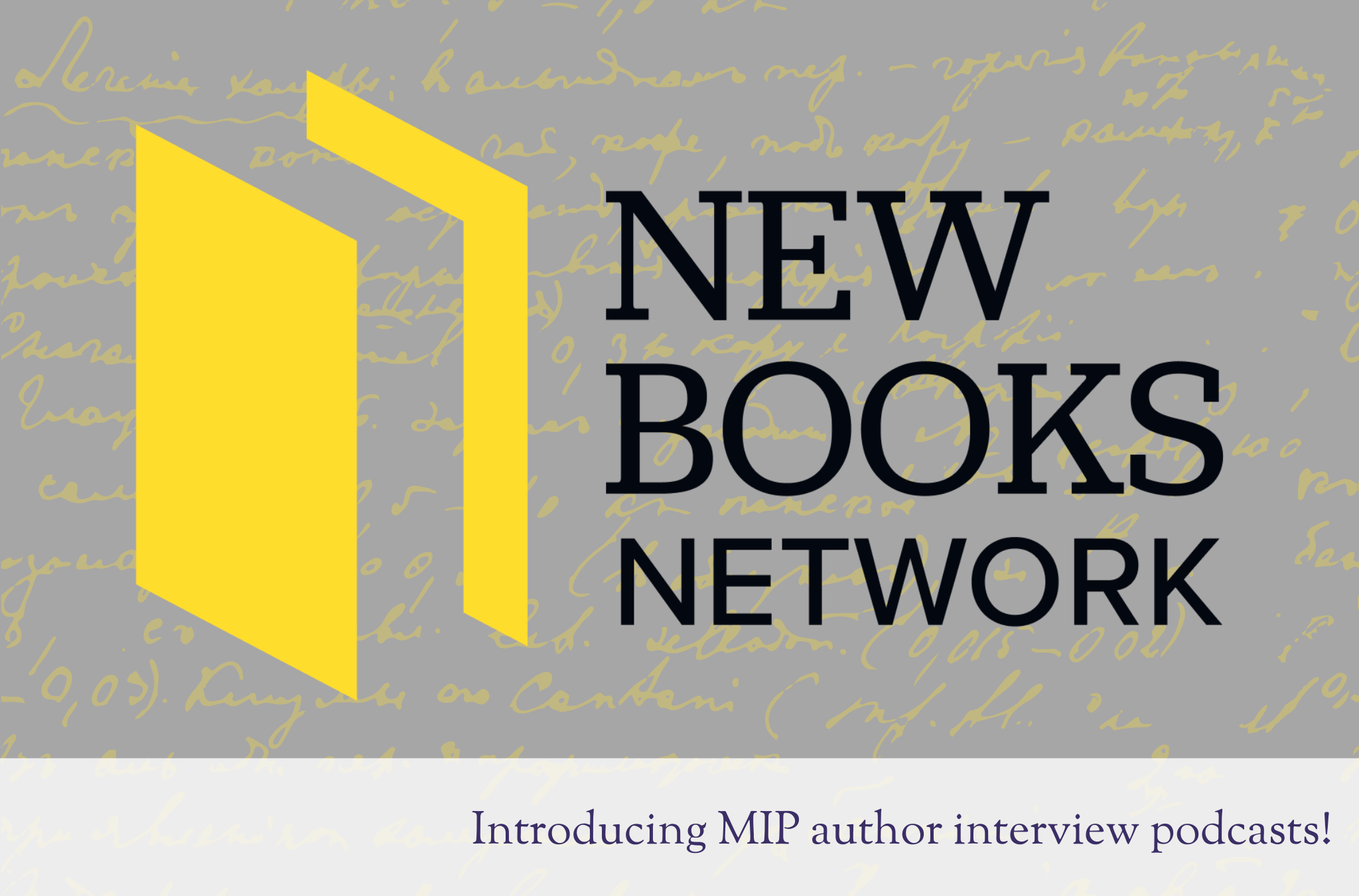 The logo of the New Books Network: a stylized yellow book next to the words New Books Network in black, on a grey background with slightly translucent yellow script writing. A white band at the bottom holds the words Introducing MIP author interview podcasts!